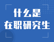 什么是在职研究生：帮助你全面了解在职研究生!